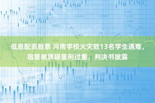 低息配资股票 河南学校火灾致13名学生遇难，宿管被质疑量刑过重，判决书披露