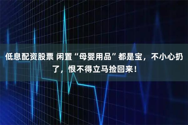 低息配资股票 闲置“母婴用品”都是宝，不小心扔了，恨不得立马捡回来！