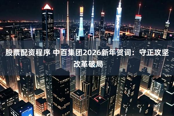 股票配资程序 中百集团2026新年贺词：守正攻坚 改革破局