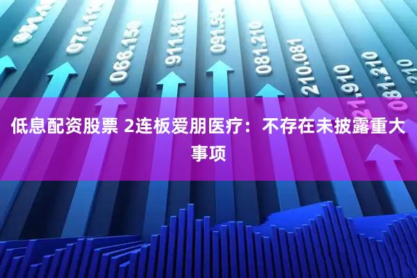 低息配资股票 2连板爱朋医疗：不存在未披露重大事项