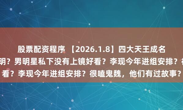 股票配资程序 【2026.1.8】四大天王成名模式？《骄阳似我》赖伟明？男明星私下没有上镜好看？李现今年进组安排？很嗑鬼魏，他们有过故事？