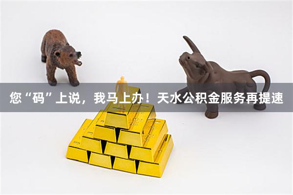 您“码”上说，我马上办！天水公积金服务再提速