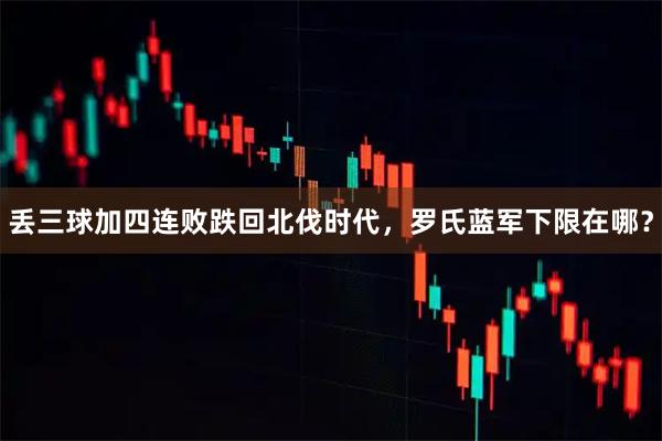 丢三球加四连败跌回北伐时代，罗氏蓝军下限在哪？