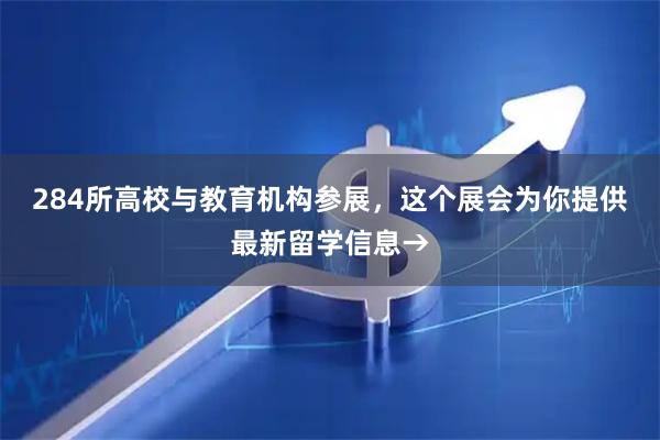 284所高校与教育机构参展，这个展会为你提供最新留学信息→