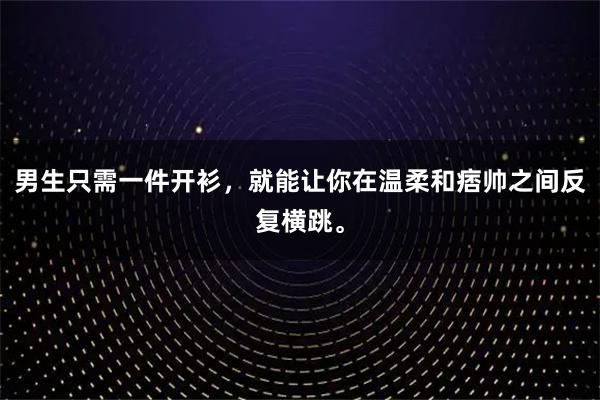 男生只需一件开衫，就能让你在温柔和痞帅之间反复横跳。